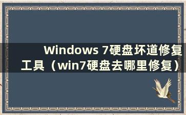 Windows 7硬盘坏道修复工具（win7硬盘去哪里修复）